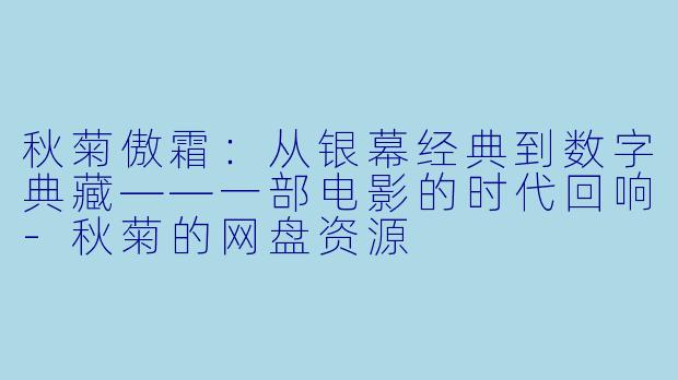 秋菊傲霜：从银幕经典到数字典藏——一部电影的时代回响