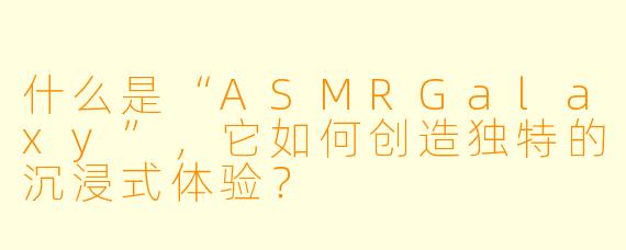 什么是“ASMRGalaxy”，它如何创造独特的沉浸式体验？