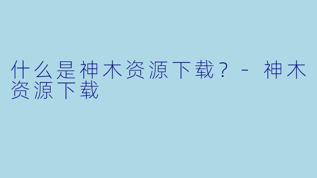 什么是神木资源下载？
