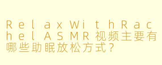 RelaxWithRachelASMR视频主要有哪些助眠放松方式？