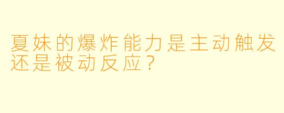夏妹的爆炸能力是主动触发还是被动反应？