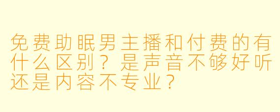 免费助眠男主播和付费的有什么区别？是声音不够好听还是内容不专业？