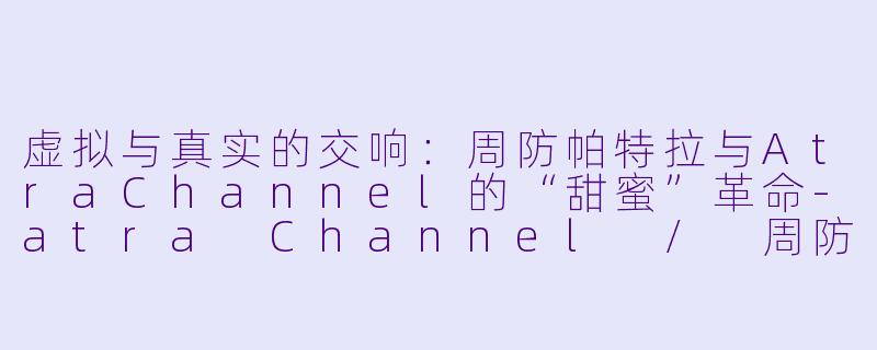 虚拟与真实的交响：周防帕特拉与AtraChannel的“甜蜜”革命