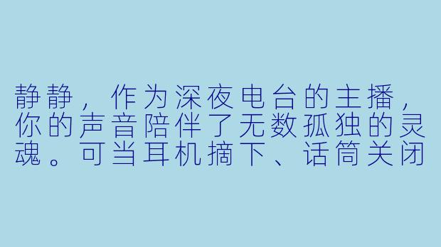 静静，作为深夜电台的主播，你的声音陪伴了无数孤独的灵魂。可当耳机摘下、话筒关闭后，谁会来陪伴你呢？