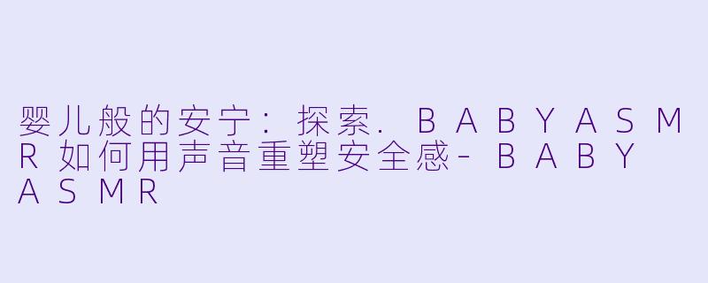 婴儿般的安宁：探索.BABYASMR如何用声音重塑安全感-BABY ASMR