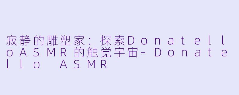 寂静的雕塑家：探索DonatelloASMR的触觉宇宙-Donatello ASMR