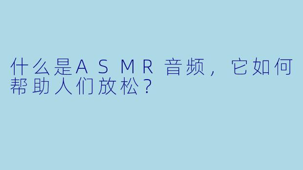 什么是ASMR音频，它如何帮助人们放松？