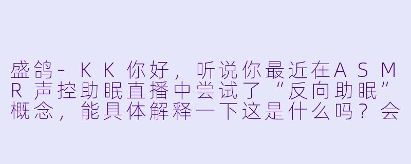 盛鸽-KK你好，听说你最近在ASMR声控助眠直播中尝试了“反向助眠”概念，能具体解释一下这是什么吗？会不会让听众更清醒？