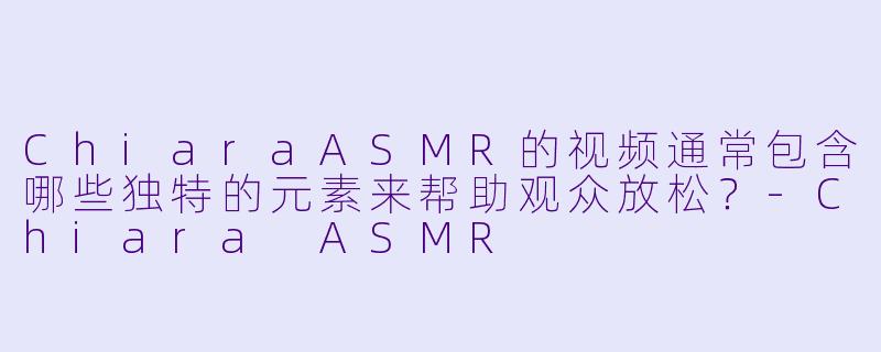 ChiaraASMR的视频通常包含哪些独特的元素来帮助观众放松？