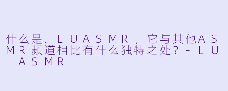 什么是.LUASMR，它与其他ASMR频道相比有什么独特之处？