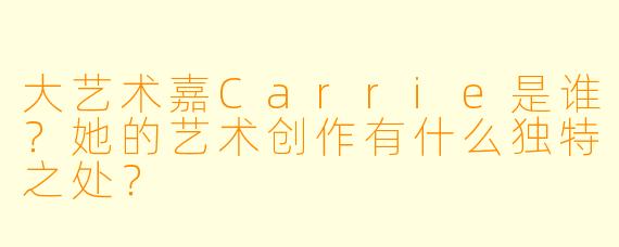 大艺术嘉Carrie是谁？她的艺术创作有什么独特之处？