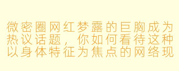 微密圈网红梦露的巨胸成为热议话题，你如何看待这种以身体特征为焦点的网络现象？