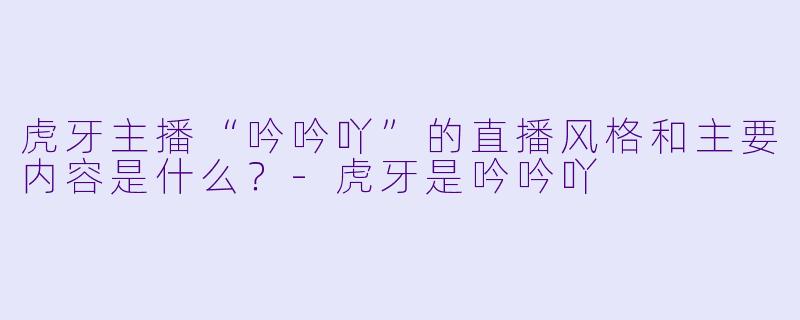 虎牙主播“吟吟吖”的直播风格和主要内容是什么？