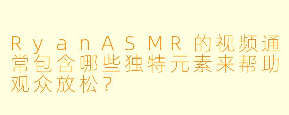 RyanASMR的视频通常包含哪些独特元素来帮助观众放松？