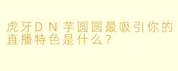 虎牙DN芋圆圆最吸引你的直播特色是什么？