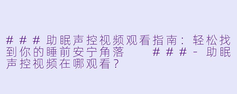 ###助眠声控视频观看指南：轻松找到你的睡前安宁角落

###-助眠声控视频在哪观看？