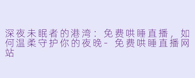 深夜未眠者的港湾：免费哄睡直播，如何温柔守护你的夜晚-免费哄睡直播网站