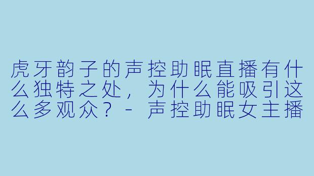 虎牙韵子的声控助眠直播有什么独特之处，为什么能吸引这么多观众？