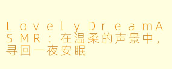 LovelyDreamASMR：在温柔的声景中，寻回一夜安眠
