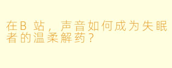 在B站，声音如何成为失眠者的温柔解药？