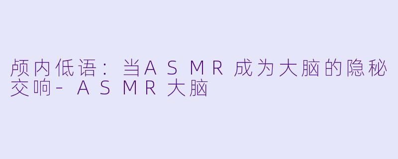 颅内低语：当ASMR成为大脑的隐秘交响-ASMR大脑
