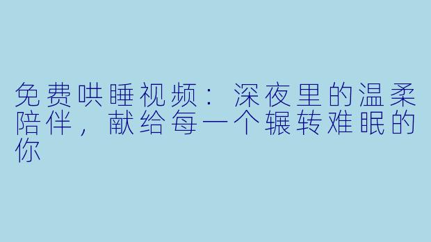 免费哄睡视频：深夜里的温柔陪伴，献给每一个辗转难眠的你