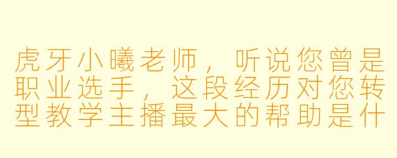 虎牙小曦老师，听说您曾是职业选手，这段经历对您转型教学主播最大的帮助是什么？
