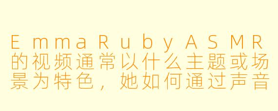 EmmaRubyASMR的视频通常以什么主题或场景为特色，她如何通过声音和视觉元素营造放松氛围？