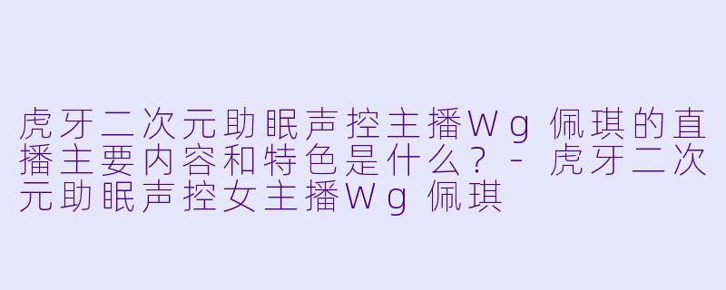 虎牙二次元助眠声控主播Wg佩琪的直播主要内容和特色是什么？