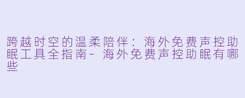 跨越时空的温柔陪伴:海外免费声控助眠工具全指南-海外免费声控助眠有哪些