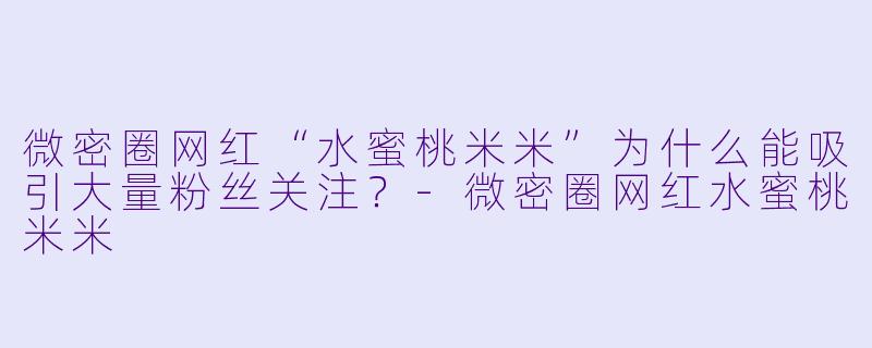 微密圈网红“水蜜桃米米”为什么能吸引大量粉丝关注？