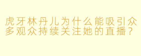 虎牙林丹儿为什么能吸引众多观众持续关注她的直播？