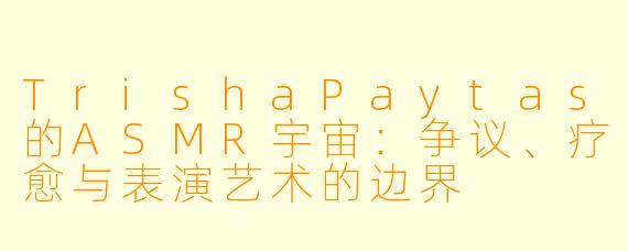 TrishaPaytas的ASMR宇宙:争议、疗愈与表演艺术的边界