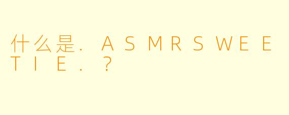 什么是.ASMRSWEETIE.？