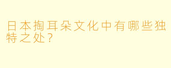 日本掏耳朵文化中有哪些独特之处？