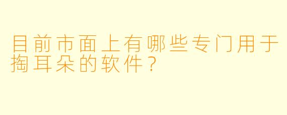 目前市面上有哪些专门用于掏耳朵的软件？