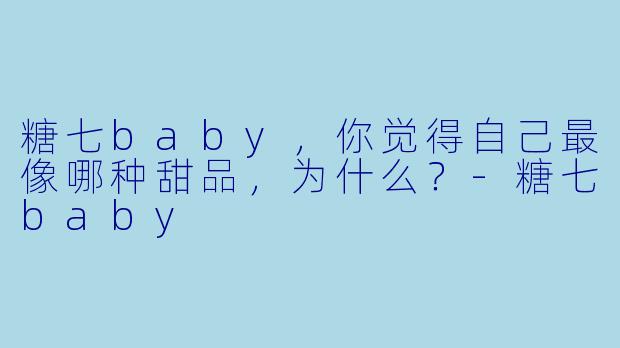 糖七baby，你觉得自己最像哪种甜品，为什么？