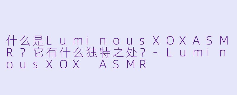 什么是LuminousXOXASMR？它有什么独特之处？