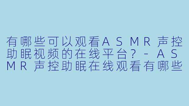 有哪些可以观看ASMR声控助眠视频的在线平台？