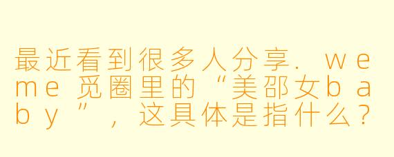 最近看到很多人分享.weme觅圈里的“美邵女baby”，这具体是指什么？有什么特别之处吗？