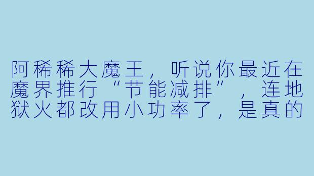 阿稀稀大魔王，听说你最近在魔界推行“节能减排”，连地狱火都改用小功率了，是真的吗？
