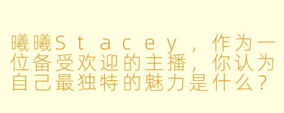曦曦Stacey，作为一位备受欢迎的主播，你认为自己最独特的魅力是什么？是甜美的嗓音、亲切的互动，还是总能带来惊喜的直播内容？
