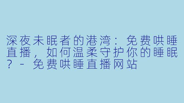 深夜未眠者的港湾：免费哄睡直播，如何温柔守护你的睡眠？