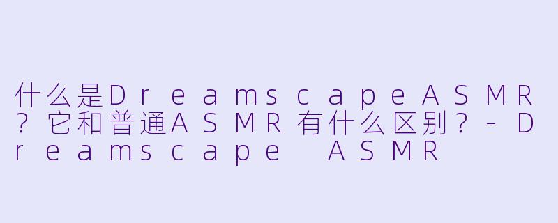 什么是DreamscapeASMR？它和普通ASMR有什么区别？