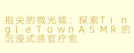指尖的微光城：探索TingleTownASMR的沉浸式感官疗愈