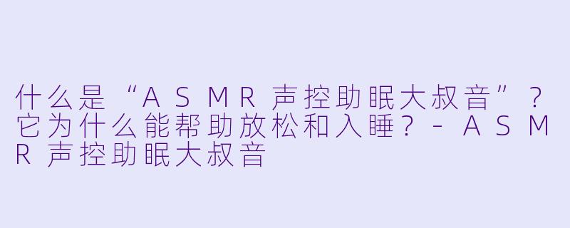 什么是“ASMR声控助眠大叔音”？它为什么能帮助放松和入睡？