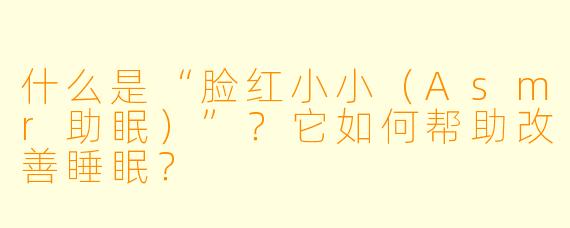 什么是“脸红小小（Asmr助眠）”？它如何帮助改善睡眠？