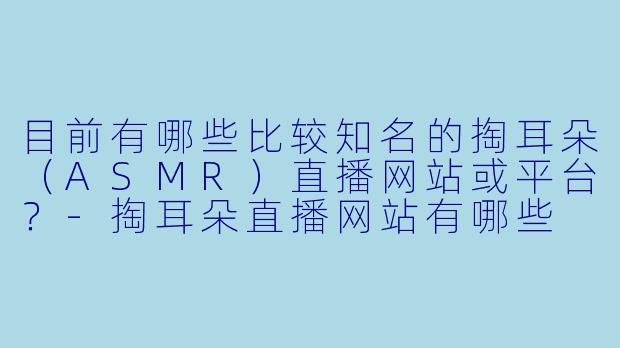 目前有哪些比较知名的掏耳朵（ASMR）直播网站或平台？