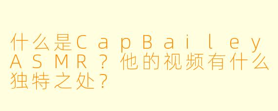 什么是CapBaileyASMR？他的视频有什么独特之处？