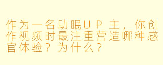 作为一名助眠UP主，你创作视频时最注重营造哪种感官体验？为什么？